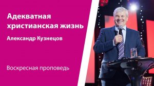 Адекватная христианская жизнь. Александр Кузнецов, проповедь от 4 августа 2024