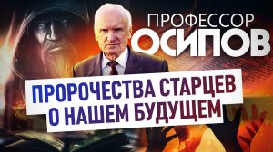 ПРОФЕССОР ОСИПОВ: ПРОРОЧЕСТВА СТАРЦЕВ О НАШЕМ БУДУЩЕМ