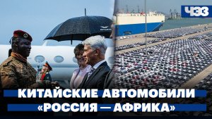 Поставки китайских автомобилей в Россию выросли на 543%. «Россия — Африка»: главные темы