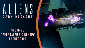 Aliens: Dark Descent прохождение с комментариями. Часть 25. Пробирваемся к центру процессора