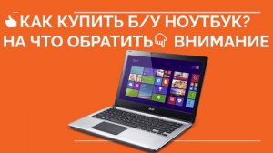 КАК КУПИТЬ БУ НОУТБУК? Как выбрать бу ноутбук, на что обратить внимание