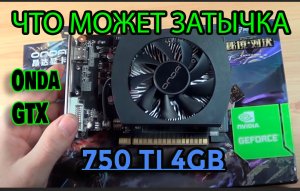 ?  ЧТО МОЖЕТ ЗАТЫЧКА __ _  Onda GTX 750 TI 4Gb