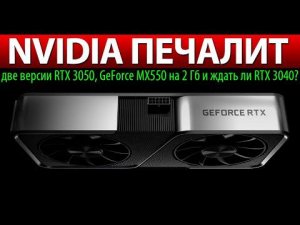 NVIDIA ПЕЧАЛИТ: две версии RTX 3050, GeForce MX550 на 2 Гб и ждать ли RTX 3040?