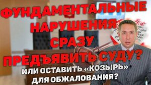 Предъявить фундаментальные нарушения суду или оставить как козырь для обжалования?