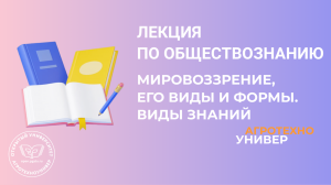 Лекция по обществознанию № 9 Мировоззрение, его типы. формы. Виды знаний.