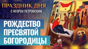 РОЖДЕСТВО ПРЕСВЯТОЙ БОГОРОДИЦЫ / ПРАЗДНИК ДНЯ