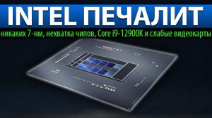 INTEL ПЕЧАЛИТ, никаких 7-нм, нехватка чипов, Core i9-12900K и с лабые видеокарты