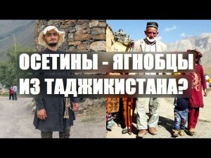 ОСЕТИНЫ - ЯГНОБЦЫ ИЗ ТАДЖИКИСТАНА? ВОТ ЧТО РАССКАЗАЛ ТАДЖИК..