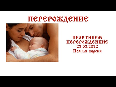 ПРАКТИКУМ ПЕРЕРОЖДЕННИЕ 22.02.2022 Полная версия