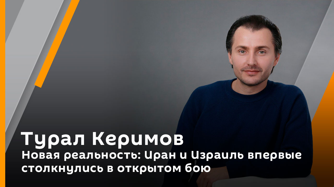 Турал Керимов. Новая реальность: Иран и Израиль впервые столкнулись в открытом бою