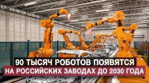 90 тысяч роботов появятся на российских заводах до 2030 года