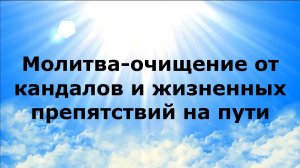 МОЛИТВА-ОЧИЩЕНИЕ ОТ КАНДАЛОВ И ЖИЗНЕННЫХ ПРЕПЯТСТВИЙ НА ПУТИ