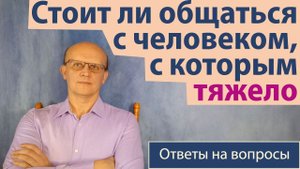Стоит ли общаться с человеком, с которым тяжело? / Ответ православного психолога