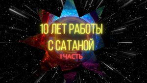 10 ЛЕТ РАБОТЫ С САТАНОЙ: I ЧАСТЬ - НАЧАЛО