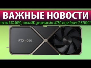 ☝ВАЖНЫЕ НОВОСТИ: тесты RTX 4090, эпоха 8K, дешевая Arc A750 и где Ryzen 7 6700G?