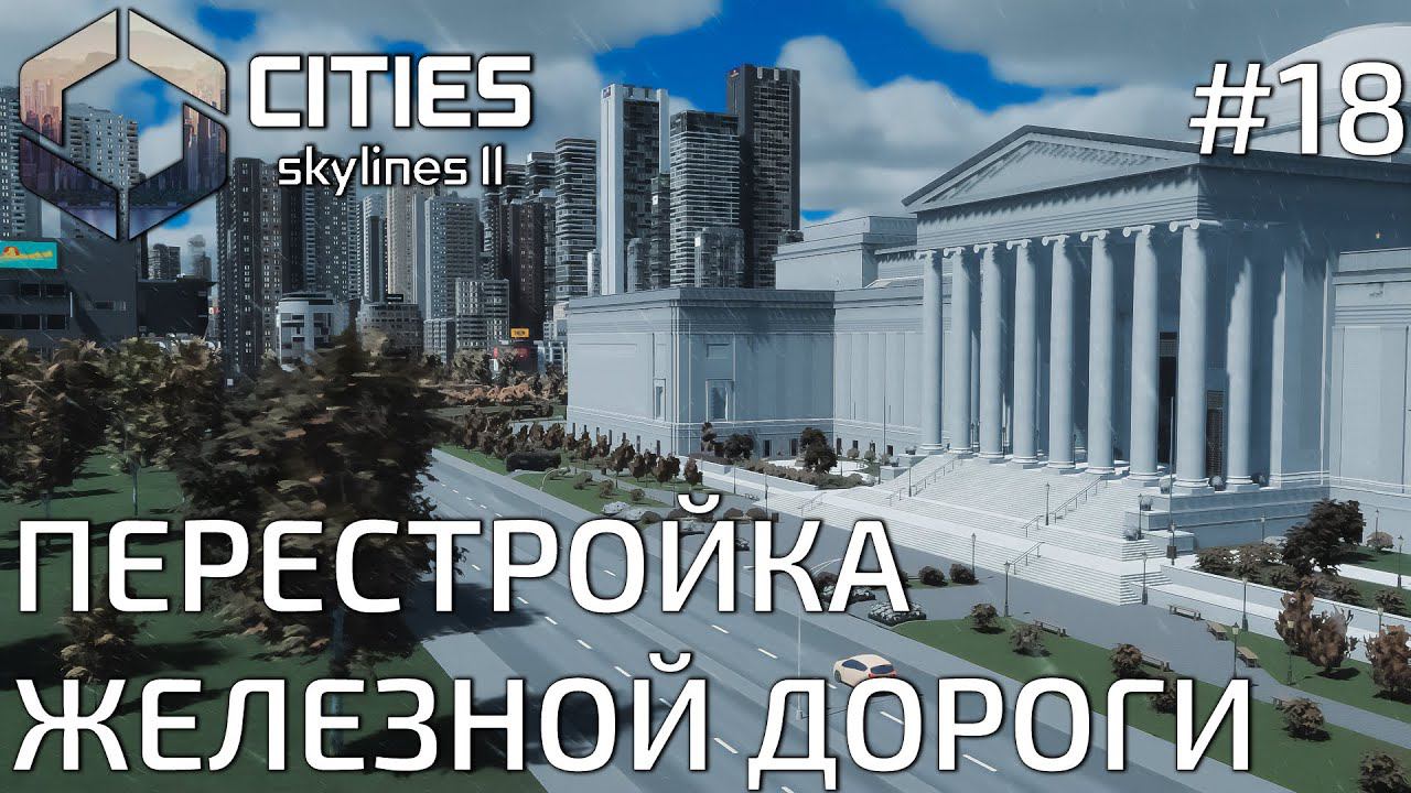 ПРОХОЖДЕНИЕ CITIES SKYLINES II: Перестройка железной дороги #18