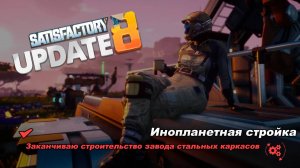 Заканчиваю строительство завода стальных каркасов. Satisfactory Update 8.