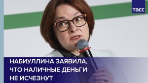Набиуллина заявила, что наличные деньги не исчезнут
