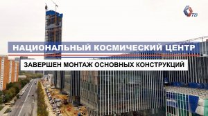 Завершен монтаж основных конструкций Национального космического центра