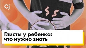 Глисты у ребенка: что нужно знать