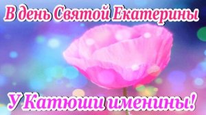 В ДЕНЬ СВЯТОЙ ЕКАТЕРИНЫ, У КАТЮШИ ИМЕНИНЫ! С ДНЕМ АНГЕЛА КАТЮША!