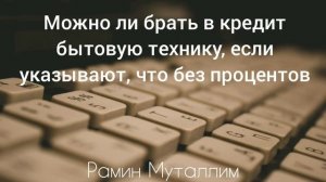 можно ли брать в кредит бытовую технику, если указывают, что без процентов? Рамин Муталлим