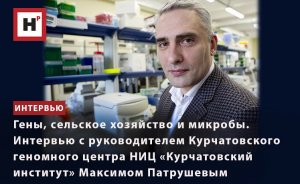 ИНТЕРВЬЮ С РУКОВОДИТЕЛЕМ КУРЧАТОВСКОГО ГЕНОМНОГО ЦЕНТРА МАКСИМОМ ПАТРУШЕВЫМ