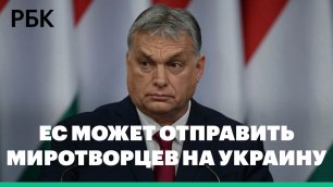 Орбан заявил о готовности ЕС обсуждать отправку миротворцев на Украину