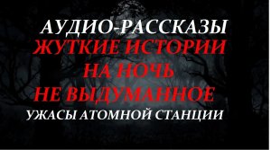 СТРАШНЫЕ РАССКАЗЫ НА НОЧЬ-УЖАСЫ АТОМНОЙ СТАНЦИИ