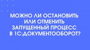 403 - Как остановить или отменить запущенный процесс в 1С:Документооборот 3.0