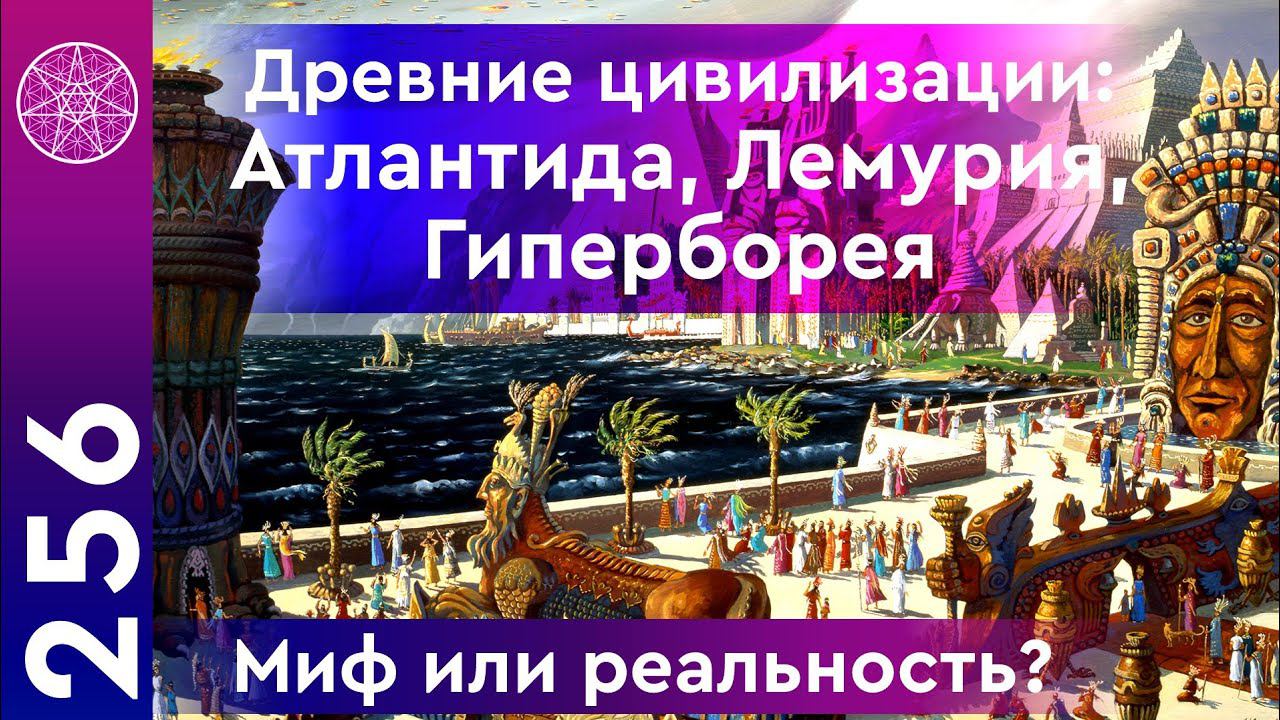 #256 Древние цивилизации: Атлантида, Лемурия, Гиперборея. Миф или реальность?