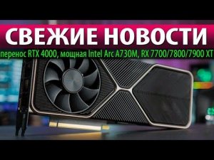 СВЕЖИЕ НОВОСТИ: перенос RTX 4000, мощная Intel Arc A730M, RX 7700/7800/7900 XT