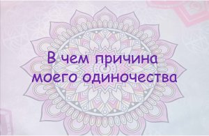 В чем причина моего одиночества. Новый разбор ситуации.