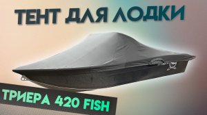 Топовый Тент для лодки ТРИЕРА 420 FISH для транспортировки и стоянки.