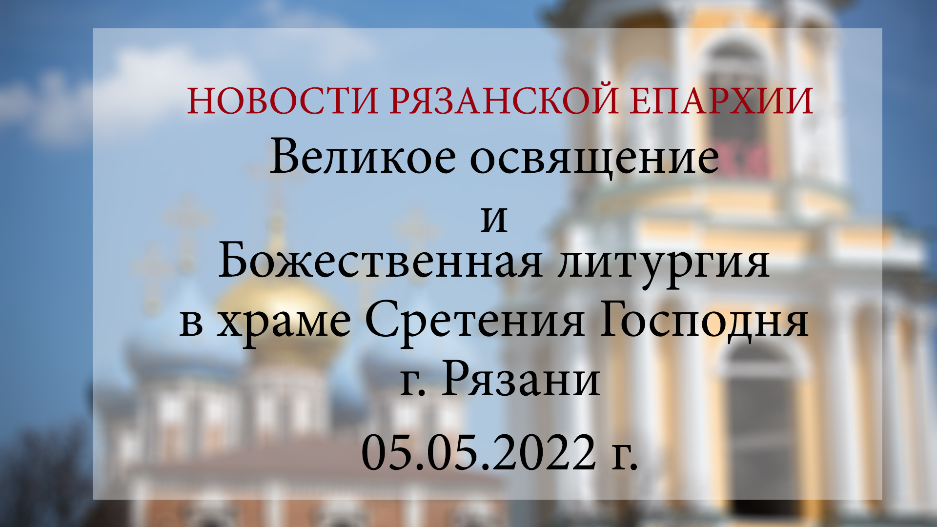 Великое освящение и Божественная литургия в храме Сретения Господня г. Рязани (05.05.2022 г.)