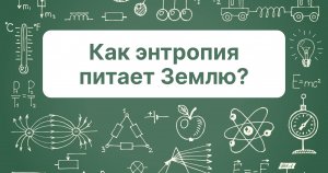 Время и энтропия. Серия #4 Как энтропия питает Землю?