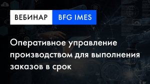 BFG iMES вебинар | Оперативное управление производством для выполнения заказов в срок