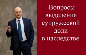 Вопросы выделения супружеской доли в наследстве.