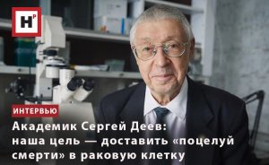 АКАДЕМИК СЕРГЕЙ ДЕЕВ: НАША ЦЕЛЬ — ДОСТАВИТЬ «ПОЦЕЛУЙ СМЕРТИ» В РАКОВУЮ КЛЕТКУ