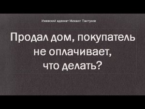 Иж Адвокат Пастухов. Продал дом, покупатель не оплачивает, что делать?