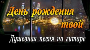 ДЕНЬ РОЖДЕНИЯ ТВОЙ - душевная песня на гитаре