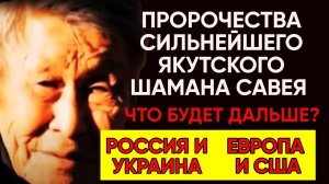 ПРОРОЧЕСТВА СИЛЬНЕЙШЕГО ЯКУТСКОГО ШАМАНА САВЕЯ
