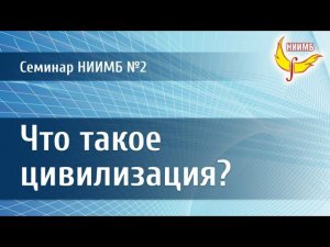 Что такое цивилизация? Семинар НИИМБ №2