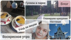 VLOG | воскресное утро| гуляем в парке | планируем крещение | мотивация на уборку | уход за лицом