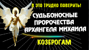 ♑В ЭТО ТРУДНО ПОВЕРИТЬ! СУДЬБОНОСНЫЕ ПРОРОЧЕСТВА АРХАНГЕЛА МИХАИЛА КОЗЕРОГАМ!