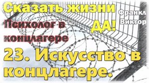 23. Искусство в концлагере. Сказать жизни „Да!“: Психолог в концлагере» Виктор Франкл.