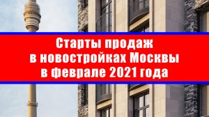 Старты продаж в новостройках Москвы в феврале 2021 года