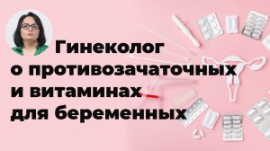 Гинеколог о противозачаточных и витаминах для беременных