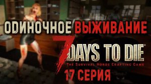 7 Days to Die ✮ ОДИНОЧНОЕ ВЫЖИВАНИЕ ✮ 17 СЕРИЯ