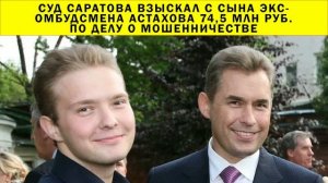 СРОЧНО!!! Суд Саратова взыскал с сына экс-омбудсмена Астахова 74,5 млн руб. по делу о мошенничестве